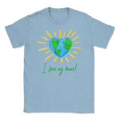 I love my home! T-Shirt Gift for Earth Day Unisex T-Shirt - Light Blue