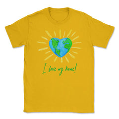 I love my home! T-Shirt Gift for Earth Day Unisex T-Shirt - Gold